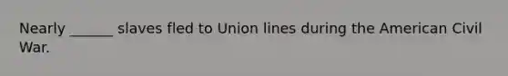 Nearly ______ slaves fled to Union lines during the American Civil War.