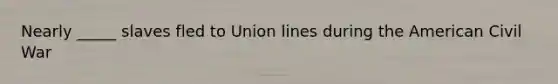 Nearly _____ slaves fled to Union lines during the American Civil War