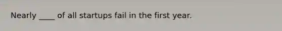 Nearly ____ of all startups fail in the first year.