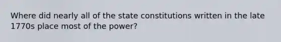 Where did nearly all of the state constitutions written in the late 1770s place most of the power?