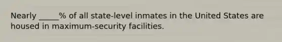 Nearly _____% of all state-level inmates in the United States are housed in maximum-security facilities.