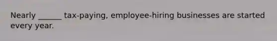 Nearly ______ tax-paying, employee-hiring businesses are started every year.