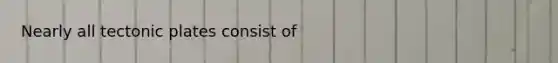 Nearly all tectonic plates consist of