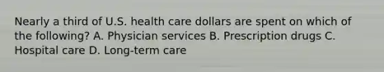 Nearly a third of U.S. health care dollars are spent on which of the following? A. Physician services B. Prescription drugs C. Hospital care D. Long-term care