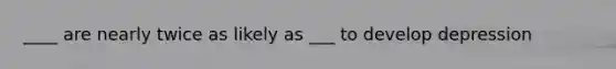 ____ are nearly twice as likely as ___ to develop depression