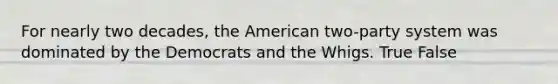 For nearly two decades, the American two-party system was dominated by the Democrats and the Whigs. True False