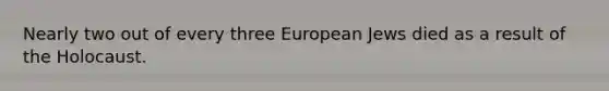 Nearly two out of every three European Jews died as a result of the Holocaust.