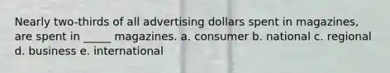 Nearly two-thirds of all advertising dollars spent in magazines, are spent in _____ magazines. a. consumer b. national c. regional d. business e. international