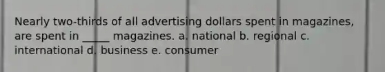 Nearly two-thirds of all advertising dollars spent in magazines, are spent in _____ magazines. a. national b. regional c. international d. business e. consumer