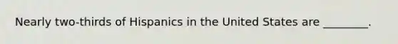 Nearly two-thirds of Hispanics in the United States are ________.