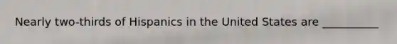 Nearly two-thirds of Hispanics in the United States are __________