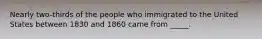 Nearly two-thirds of the people who immigrated to the United States between 1830 and 1860 came from _____.