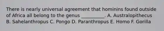 There is nearly universal agreement that hominins found outside of Africa all belong to the genus __________. A. Australopithecus B. Sahelanthropus C. Pongo D. Paranthropus E. Homo F. Gorilla