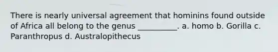 There is nearly universal agreement that hominins found outside of Africa all belong to the genus __________. a. homo b. Gorilla c. Paranthropus d. Australopithecus