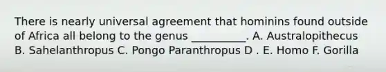 There is nearly universal agreement that hominins found outside of Africa all belong to the genus __________. A. Australopithecus B. Sahelanthropus C. Pongo Paranthropus D . E. Homo F. Gorilla