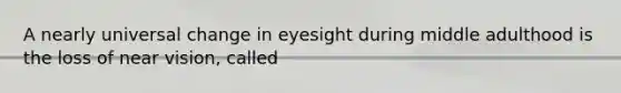 A nearly universal change in eyesight during middle adulthood is the loss of near vision, called