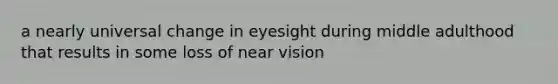 a nearly universal change in eyesight during middle adulthood that results in some loss of near vision