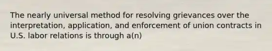 The nearly universal method for resolving grievances over the interpretation, application, and enforcement of union contracts in U.S. labor relations is through a(n)