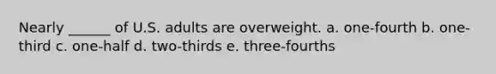 Nearly ______ of U.S. adults are overweight. a. one-fourth b. one-third c. one-half d. two-thirds e. three-fourths