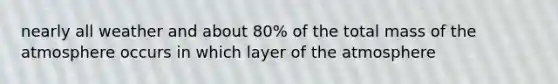 nearly all weather and about 80% of the total mass of the atmosphere occurs in which layer of the atmosphere