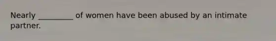 Nearly _________ of women have been abused by an intimate partner.