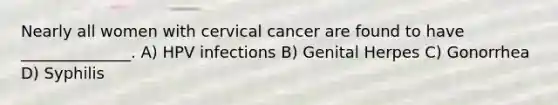 Nearly all women with cervical cancer are found to have ______________. A) HPV infections B) Genital Herpes C) Gonorrhea D) Syphilis