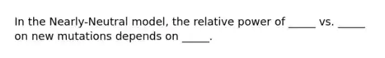 In the Nearly-Neutral model, the relative power of _____ vs. _____ on new mutations depends on _____.