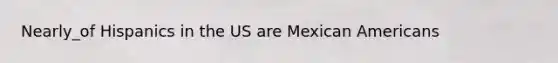 Nearly_of Hispanics in the US are Mexican Americans