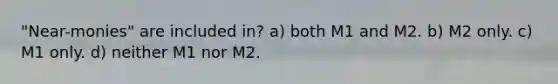 "Near-monies" are included in? a) both M1 and M2. b) M2 only. c) M1 only. d) neither M1 nor M2.