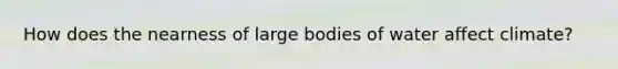 How does the nearness of large bodies of water affect climate?