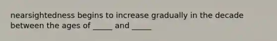 nearsightedness begins to increase gradually in the decade between the ages of _____ and _____