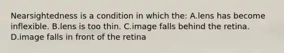 Nearsightedness is a condition in which the: A.lens has become inflexible. B.lens is too thin. C.image falls behind the retina. D.image falls in front of the retina