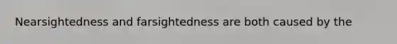 Nearsightedness and farsightedness are both caused by the