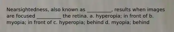 Nearsightedness, also known as __________, results when images are focused __________ the retina. a. hyperopia; in front of b. myopia; in front of c. hyperopia; behind d. myopia; behind