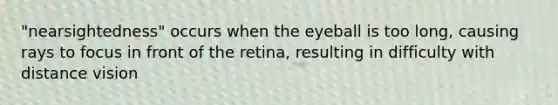 "nearsightedness" occurs when the eyeball is too long, causing rays to focus in front of the retina, resulting in difficulty with distance vision