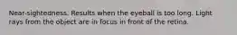 Near-sightedness. Results when the eyeball is too long. Light rays from the object are in focus in front of the retina.