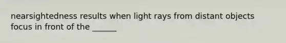 nearsightedness results when light rays from distant objects focus in front of the ______