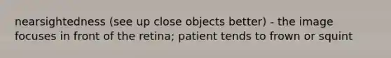 nearsightedness (see up close objects better) - the image focuses in front of the retina; patient tends to frown or squint