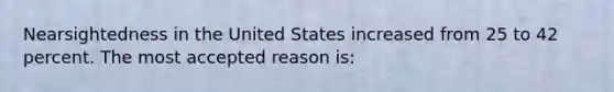 Nearsightedness in the United States increased from 25 to 42 percent. The most accepted reason is: