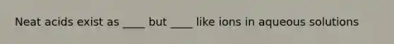 Neat acids exist as ____ but ____ like ions in aqueous solutions