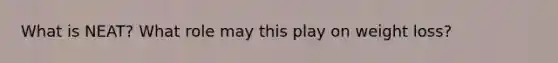 What is NEAT? What role may this play on weight loss?