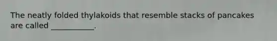 The neatly folded thylakoids that resemble stacks of pancakes are called ___________.