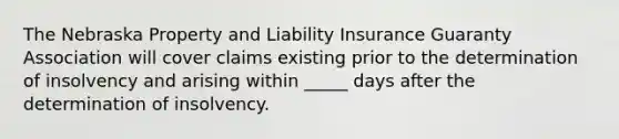 The Nebraska Property and Liability Insurance Guaranty Association will cover claims existing prior to the determination of insolvency and arising within _____ days after the determination of insolvency.