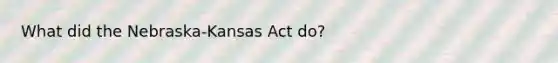 What did the Nebraska-Kansas Act do?