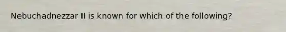 Nebuchadnezzar II is known for which of the following?