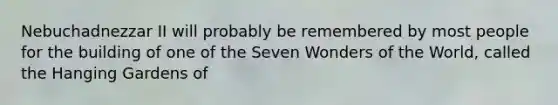 Nebuchadnezzar II will probably be remembered by most people for the building of one of the Seven Wonders of the World, called the Hanging Gardens of