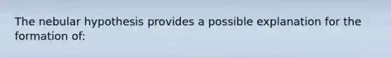 The nebular hypothesis provides a possible explanation for the formation of:
