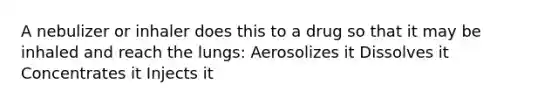 A nebulizer or inhaler does this to a drug so that it may be inhaled and reach the lungs: Aerosolizes it Dissolves it Concentrates it Injects it