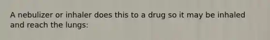 A nebulizer or inhaler does this to a drug so it may be inhaled and reach the lungs: