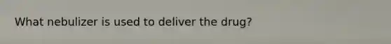 What nebulizer is used to deliver the drug?